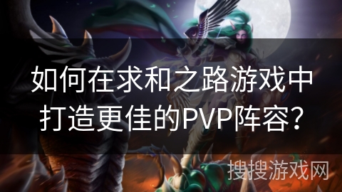 如何在求和之路游戏中打造更佳的PVP阵容？