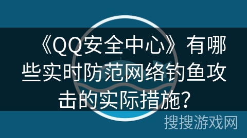 《QQ安全中心》有哪些实时防范网络钓鱼攻击的实际措施？