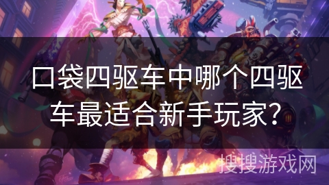 口袋四驱车中哪个四驱车最适合新手玩家? 口袋四驱车中哪个四驱车最适合新手玩家?