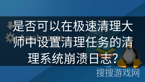 是否可以在极速清理大师中设置清理任务的清理系统崩溃日志? 是否可以在极速清理大师中设置清理任务的清理系统崩溃日志?