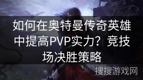 如何在奥特曼传奇英雄中提高PVP实力？竞技场决胜策略