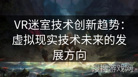 VR迷室技术创新趋势：虚拟现实技术未来的发展方向