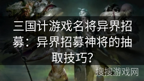 三国计游戏名将异界招募:异界招募神将的抽取技巧? 三国计游戏名将异界招募:异界招募神将的抽取技巧?