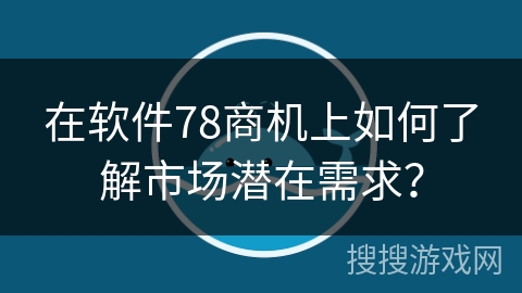 在软件78商机上如何了解市场潜在需求？