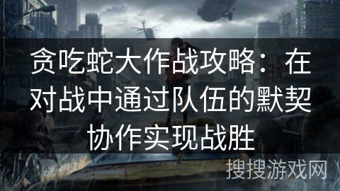 贪吃蛇大作战攻略:在对战中通过队伍的默契协作实现战胜 贪吃蛇大作战攻略:在对战中通过队伍的默契协作实现战胜