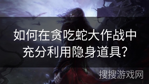 如何在贪吃蛇大作战中充分利用隐身道具？