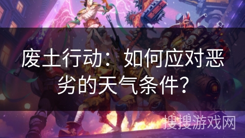 废土行动:如何应对恶劣的天气条件? 废土行动:如何应对恶劣的天气条件?