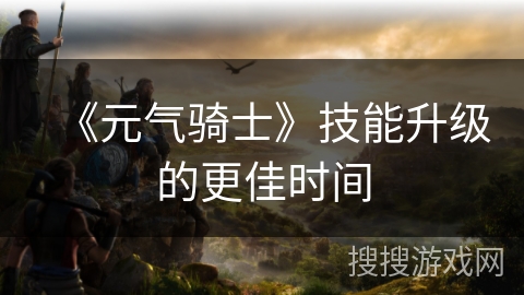 《元气骑士》技能升级的更佳时间