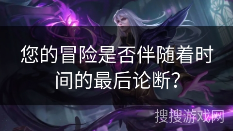 您的冒险是否伴随着时间的最后论断？