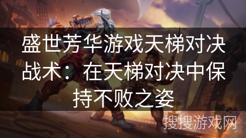 盛世芳华游戏天梯对决战术:在天梯对决中保持不败之姿 盛世芳华游戏天梯对决战术:在天梯对决中保持不败之姿
