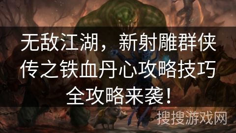 无敌江湖,新射雕群侠传之铁血丹心攻略技巧全攻略来袭! 无敌江湖,新射雕群侠传之铁血丹心攻略技巧全攻略来袭!