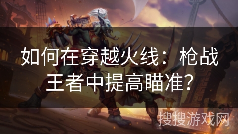 如何在穿越火线：枪战王者中提高瞄准？