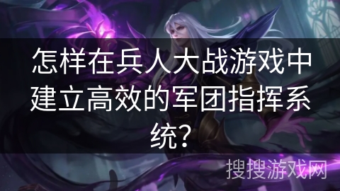 怎样在兵人大战游戏中建立高效的军团指挥系统？