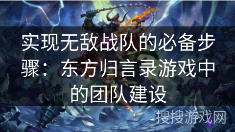 实现无敌战队的必备步骤:东方归言录游戏中的团队建设 实现无敌战队的必备步骤:东方归言录游戏中的团队建设