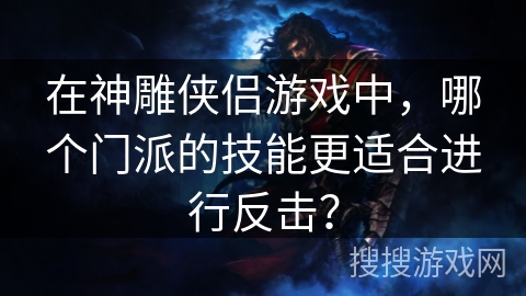 在神雕侠侣游戏中，哪个门派的技能更适合进行反击？