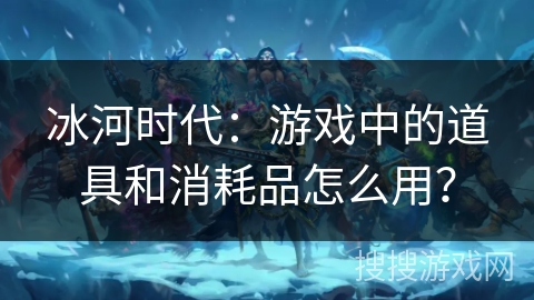 冰河时代：游戏中的道具和消耗品怎么用？