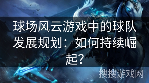 球场风云游戏中的球队发展规划:如何持续崛起? 球场风云游戏中的球队发展规划:如何持续崛起?