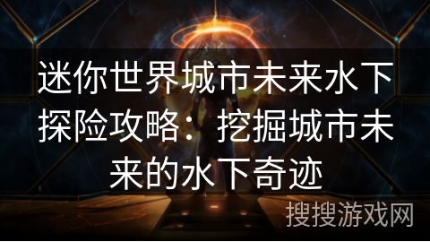 迷你世界城市未来水下探险攻略：挖掘城市未来的水下奇迹
