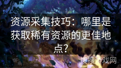 资源采集技巧：哪里是获取稀有资源的更佳地点？