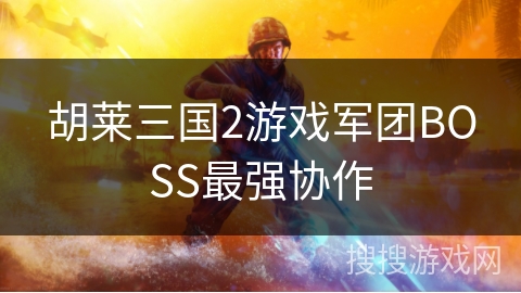 胡莱三国2游戏军团BOSS最强协作