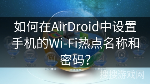 如何在AirDroid中设置手机的Wi-Fi热点名称和密码? 如何在AirDroid中设置手机的Wi-Fi热点名称和密码?