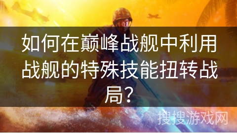 如何在巅峰战舰中利用战舰的特殊技能扭转战局? 如何在巅峰战舰中利用战舰的特殊技能扭转战局?