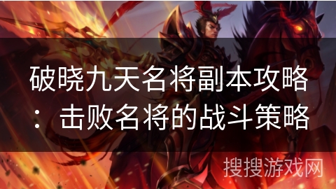 破晓九天名将副本攻略:击败名将的战斗策略 破晓九天名将副本攻略:击败名将的战斗策略