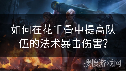 如何在花千骨中提高队伍的法术暴击伤害? 如何在花千骨中提高队伍的法术暴击伤害?