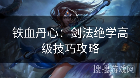 铁血丹心：剑法绝学高级技巧攻略