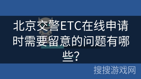 北京交警ETC在线申请时需要留意的问题有哪些? 北京交警ETC在线申请时需要留意的问题有哪些?