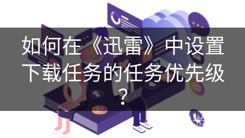 如何在《迅雷》中设置下载任务的任务优先级？