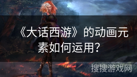《大话西游》的动画元素如何运用？