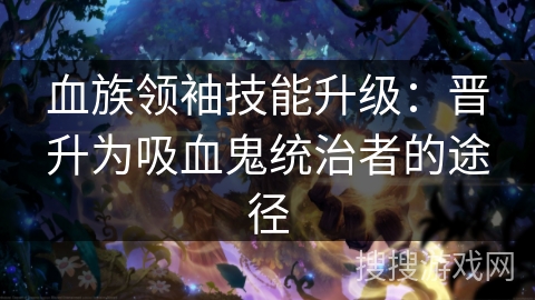 血族领袖技能升级:晋升为吸血鬼统治者的途径 血族领袖技能升级:晋升为吸血鬼统治者的途径