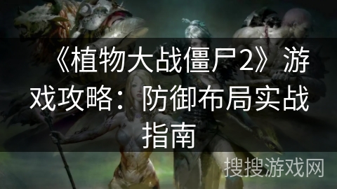 《植物大战僵尸2》游戏攻略：防御布局实战指南