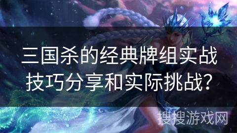 三国杀的经典牌组实战技巧分享和实际挑战? 三国杀的经典牌组实战技巧分享和实际挑战?