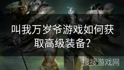 叫我万岁爷游戏如何获取高级装备? 叫我万岁爷游戏如何获取高级装备?