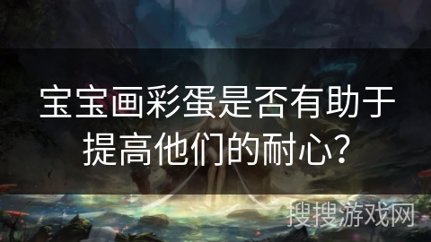 宝宝画彩蛋是否有助于提高他们的耐心？