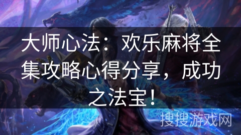 大师心法:欢乐麻将全集攻略心得分享,成功之法宝! 大师心法:欢乐麻将全集攻略心得分享,成功之法宝!