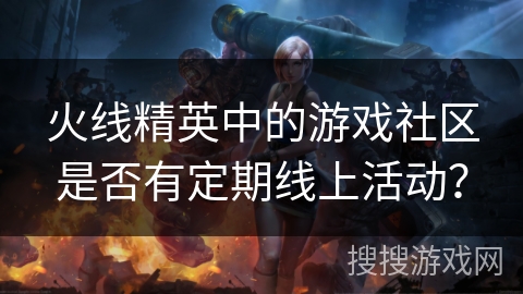 火线精英中的游戏社区是否有定期线上活动？