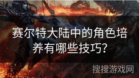赛尔特大陆中的角色培养有哪些技巧？