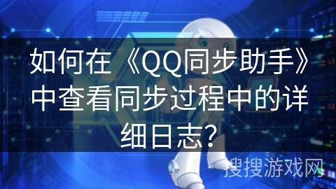 如何在《QQ同步助手》中查看同步过程中的详细日志？