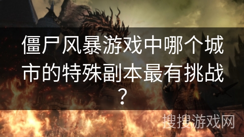僵尸风暴游戏中哪个城市的特殊副本最有挑战？