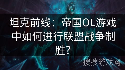 坦克前线：帝国OL游戏中如何进行联盟战争制胜？