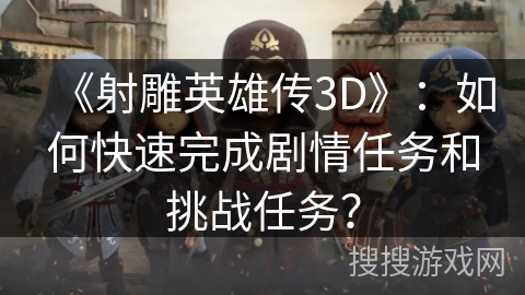 《射雕英雄传3D》:如何快速完成剧情任务和挑战任务? 《射雕英雄传3D》:如何快速完成剧情任务和挑战任务?