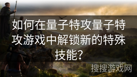 如何在量子特攻量子特攻游戏中解锁新的特殊技能？