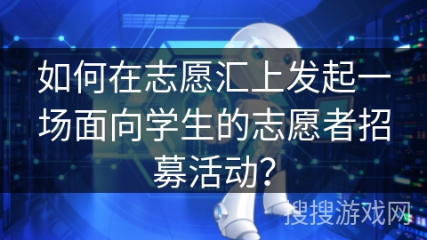 如何在志愿汇上发起一场面向学生的志愿者招募活动? 如何在志愿汇上发起一场面向学生的志愿者招募活动?