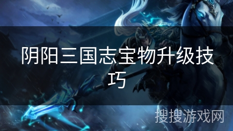 阴阳三国志宝物升级技巧 阴阳三国志宝物升级技巧