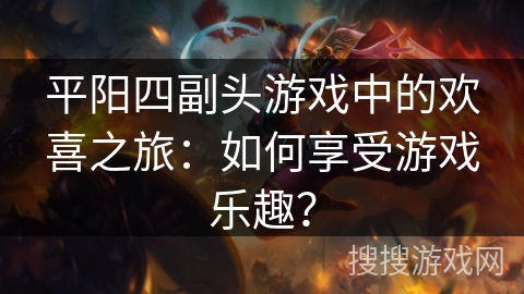 平阳四副头游戏中的欢喜之旅：如何享受游戏乐趣？