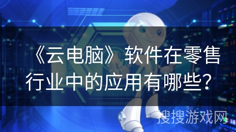 《云电脑》软件在零售行业中的应用有哪些? 《云电脑》软件在零售行业中的应用有哪些?
