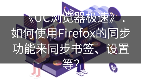《UC浏览器极速》：如何使用Firefox的同步功能来同步书签、设置等？